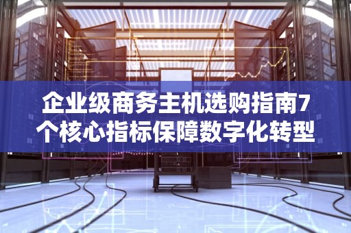 企业级商务主机选购指南7个核心指标保障数字化转型
