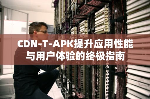 CDN-T-APK提升应用性能与用户体验的终极指南