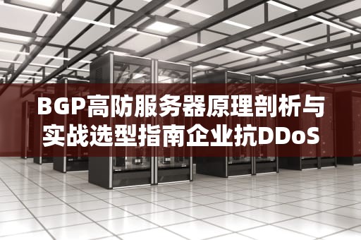 BGP高防服务器原理剖析与实战选型指南企业抗DDoS攻击的终极解决方案