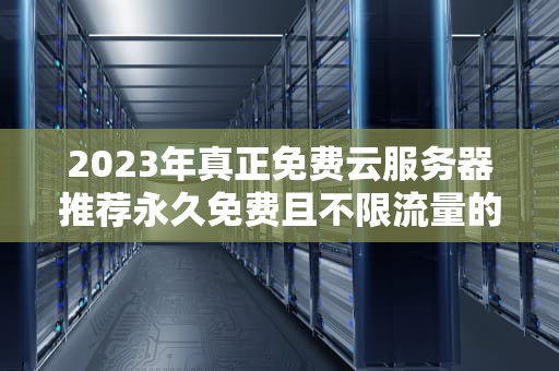 2023年真正免费云服务器推荐永久免费且不限流量的5大平台实测
