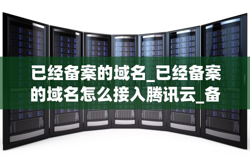 已经备案的域名_已经备案的域名怎么接入腾讯云_备案域名的重要性及其在关键词优化中的作用