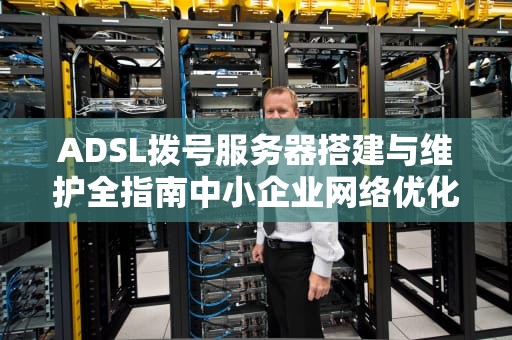 ADSL拨号服务器搭建与维护全指南中小企业网络优化实战解析