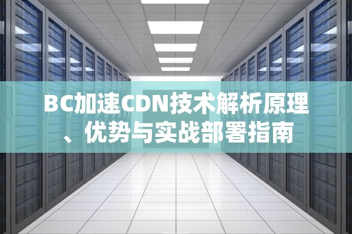BC加速CDN技术解析原理、优势与实战部署指南