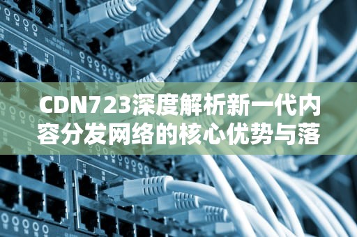 CDN723深度解析新一代内容分发网络的核心优势与落地实践