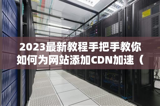 2023最新教程手把手教你如何为网站添加CDN加速（附实战技巧）