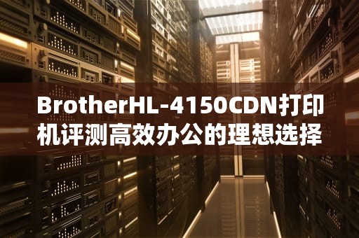 BrotherHL-4150CDN打印机评测高效办公的理想选择