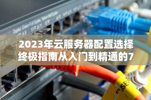 2023年云服务器配置选择终极指南从入门到精通的7个关键决策点