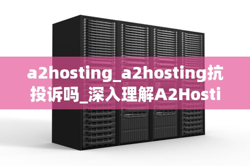 a2hosting_a2hosting抗投诉吗_深入理解A2Hosting——一种卓越的托管解决方案