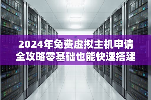 2024年免费虚拟主机申请全攻略零基础也能快速搭建网站
