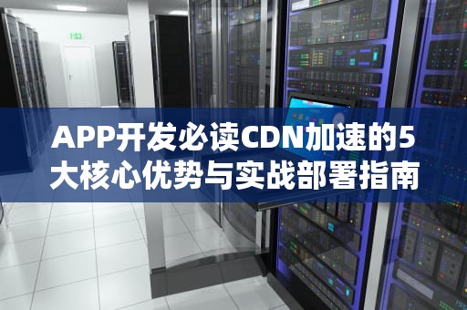 APP开发必读CDN加速的5大核心优势与实战部署指南