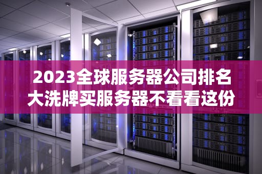 2023全球服务器公司排名大洗牌买服务器不看看这份武林秘籍？