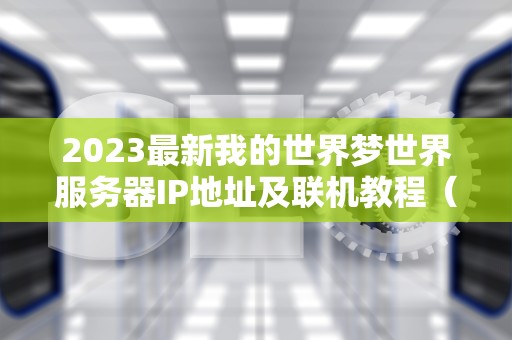 2023最新我的世界梦世界服务器IP地址及联机教程（附常见问题解答）