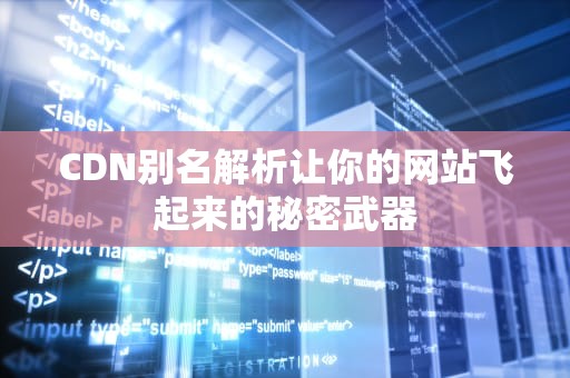 CDN别名解析让你的网站飞起来的秘密武器