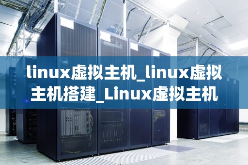 linux虚拟主机_linux虚拟主机搭建_Linux虚拟主机的深度解析