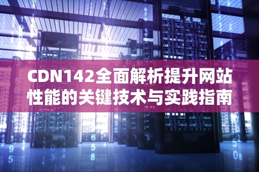 CDN142全面解析提升网站性能的关键技术与实践指南
