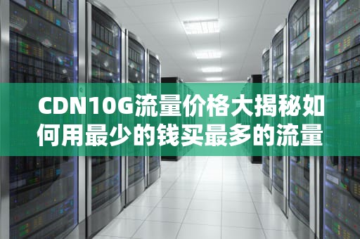 CDN10G流量价格大揭秘如何用最少的钱买最多的流量？