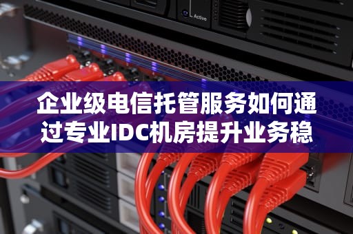 企业级电信托管服务如何通过专业IDC机房提升业务稳定性