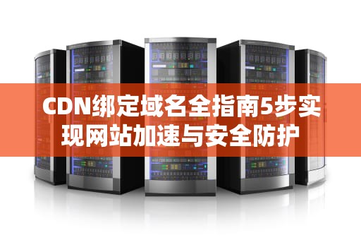 CDN绑定域名全指南5步实现网站加速与安全防护