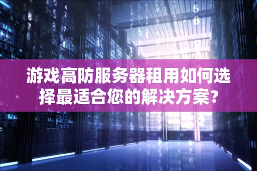 游戏高防服务器租用如何选择最适合您的解决方案？