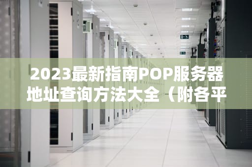 2023最新指南POP服务器地址查询方法大全（附各平台设置教程）