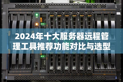 2024年十大服务器远程管理工具推荐功能对比与选型指南