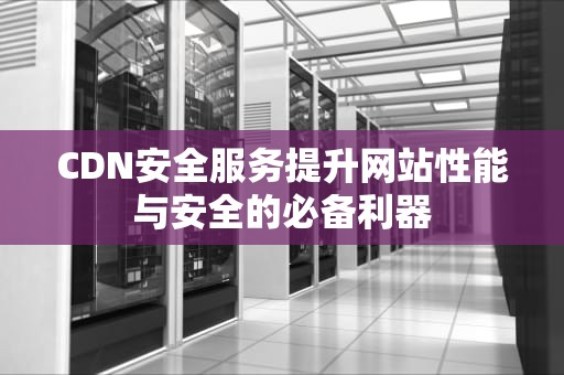CDN安全服务提升网站性能与安全的必备利器