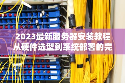 2023最新服务器安装教程从硬件选型到系统部署的完整指南