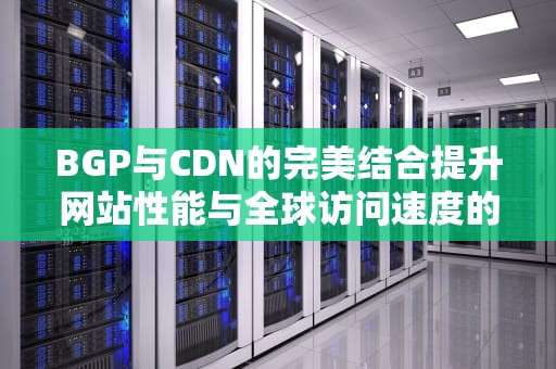 BGP与CDN的完美结合提升网站性能与全球访问速度的终极指南
