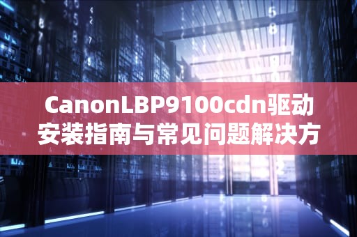 CanonLBP9100cdn驱动安装指南与常见问题解决方案（2023最新版）