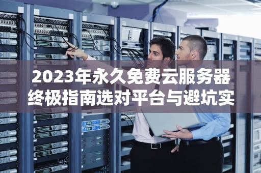 2023年永久免费云服务器终极指南选对平台与避坑实战