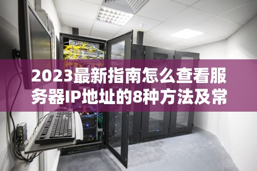 2023最新指南怎么查看服务器IP地址的8种方法及常见问题解答