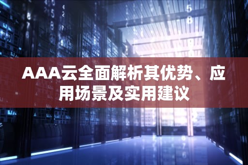 AAA云全面解析其优势、应用场景及实用建议