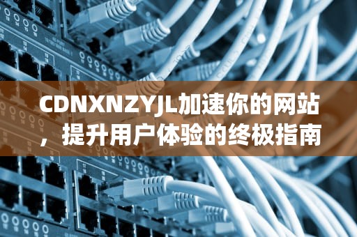 CDNXNZYJL加速你的网站，提升用户体验的终极指南