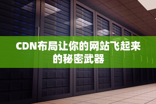 CDN布局让你的网站飞起来的秘密武器