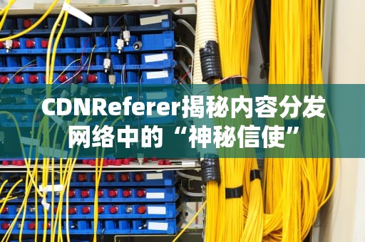 CDNReferer揭秘内容分发网络中的“神秘信使”