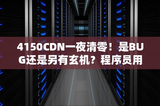4150CDN一夜清零！是BUG还是另有玄机？程序员用外卖比喻给你讲明白