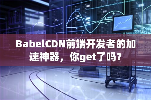 BabelCDN前端开发者的加速神器，你get了吗？