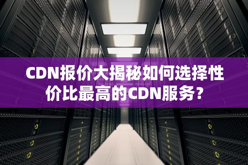 CDN报价大揭秘如何选择性价比最高的CDN服务？