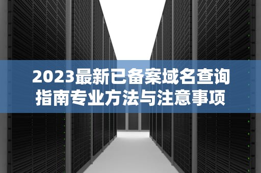 2023最新已备案域名查询指南专业方法与注意事项