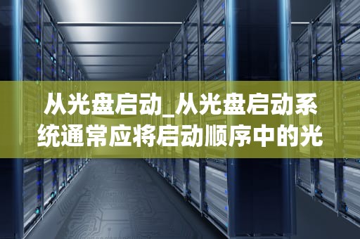 从光盘启动_从光盘启动系统通常应将启动顺序中的光驱设为_从光盘启动：技术、历史与未来
