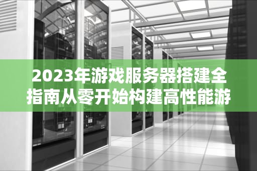 2023年游戏服务器搭建全指南从零开始构建高性能游戏服务端