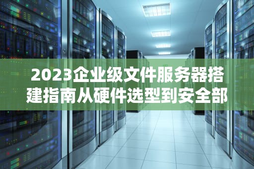 2023企业级文件服务器搭建指南从硬件选型到安全部署全解析