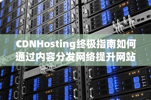 CDNHosting终极指南如何通过内容分发网络提升网站性能与用户体验