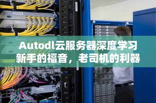 Autodl云服务器深度学习新手的福音，老司机的利器