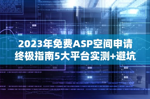 2023年免费ASP空间申请终极指南5大平台实测+避坑攻略