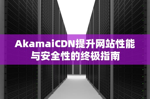 AkamaiCDN提升网站性能与安全性的终极指南