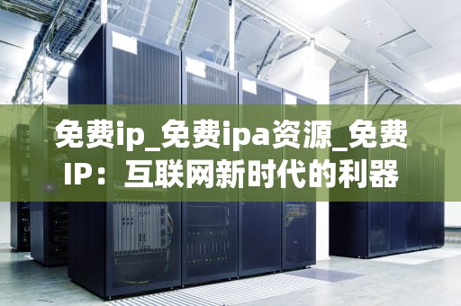 免费ip_免费ipa资源_免费IP：互联网新时代的利器