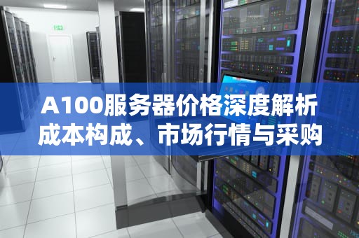 A100服务器价格深度解析成本构成、市场行情与采购策略指南