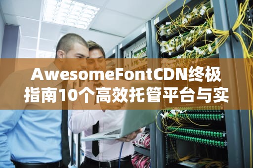 AwesomeFontCDN终极指南10个高效托管平台与实战技巧