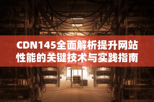 CDN145全面解析提升网站性能的关键技术与实践指南